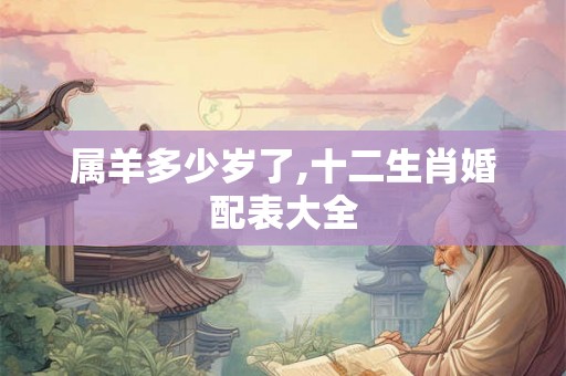 属羊多少岁了,十二生肖婚配表大全