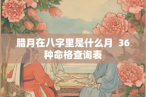 腊月在八字里是什么月  36种命格查询表