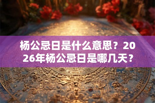 杨公忌日是什么意思？2026年杨公忌日是哪几天？