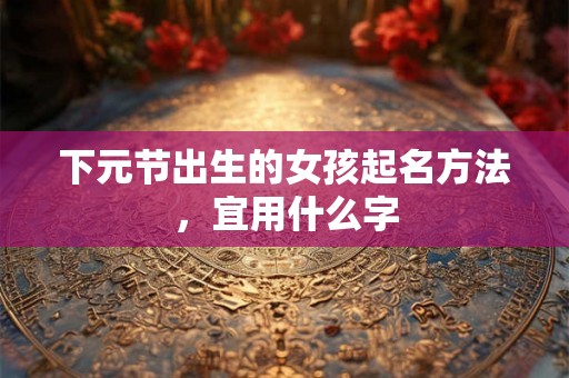 下元节出生的女孩起名方法，宜用什么字