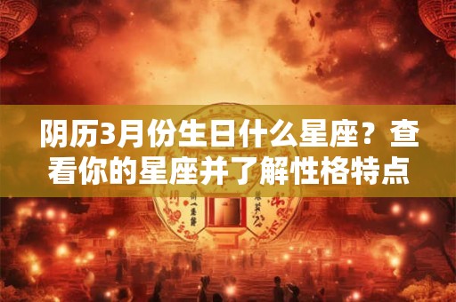 阴历3月份生日什么星座？查看你的星座并了解性格特点