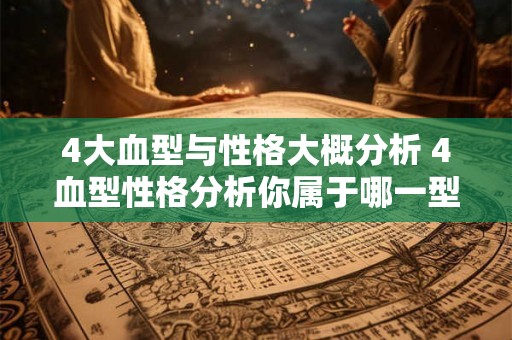 4大血型与性格大概分析 4血型性格分析你属于哪一型 4大血型与性格大概分析 4血型性格分析你属于哪一型