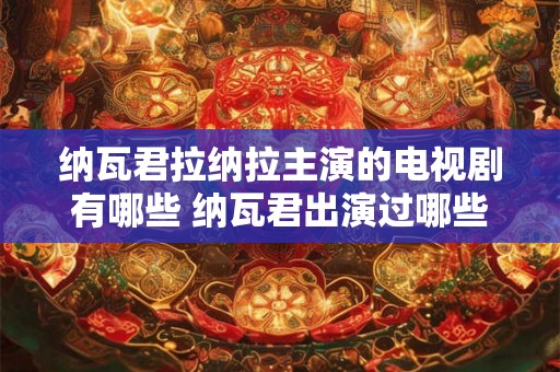 纳瓦君拉纳拉主演的电视剧有哪些 纳瓦君出演过哪些电视剧