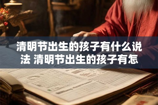清明节出生的孩子有什么说法 清明节出生的孩子有怎样的寓意或说法