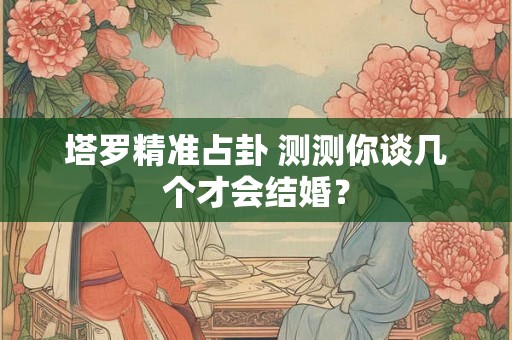 塔罗精准占卦 测测你谈几个才会结婚？