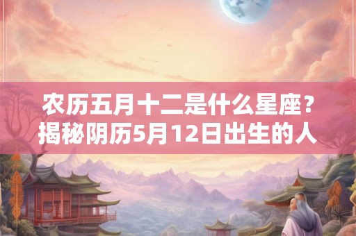农历五月十二是什么星座？揭秘阴历5月12日出生的人性格特征和运势