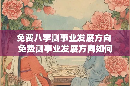 免费八字测事业发展方向 免费测事业发展方向如何
