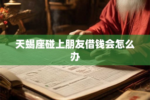 天蝎座碰上朋友借钱会怎么办