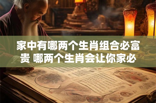家中有哪两个生肖组合必富贵 哪两个生肖会让你家必定富贵