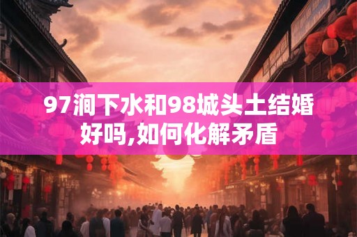 97涧下水和98城头土结婚好吗,如何化解矛盾