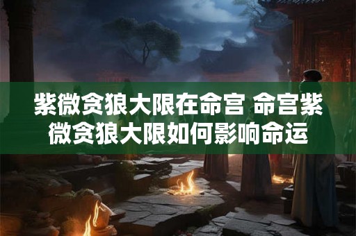紫微贪狼大限在命宫 命宫紫微贪狼大限如何影响命运