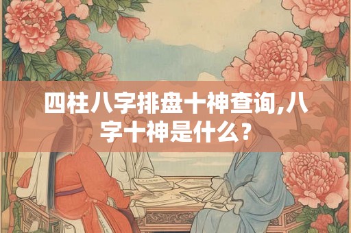 四柱八字排盘十神查询,八字十神是什么？
