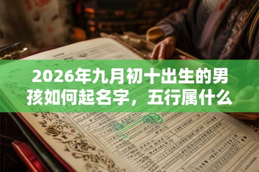 2026年九月初十出生的男孩如何起名字，五行属什么