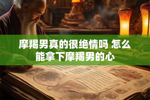 摩羯男真的很绝情吗 怎么能拿下摩羯男的心