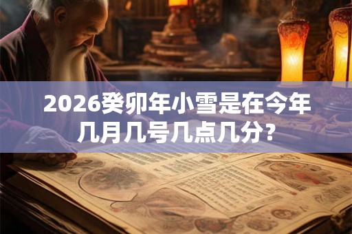 2026癸卯年小雪是在今年几月几号几点几分？