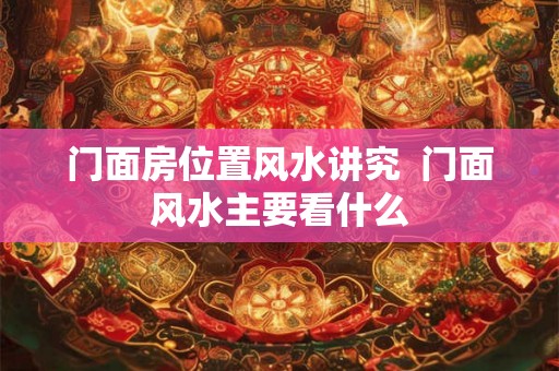 门面房位置风水讲究  门面风水主要看什么