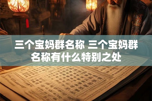 三个宝妈群名称 三个宝妈群名称有什么特别之处