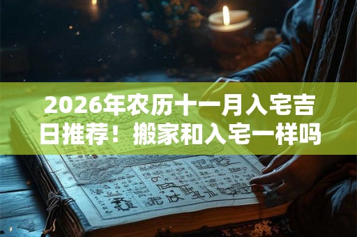 2026年农历十一月入宅吉日推荐！搬家和入宅一样吗