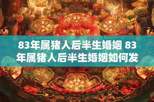 83年属猪人后半生婚姻 83年属猪人后半生婚姻如何发展
