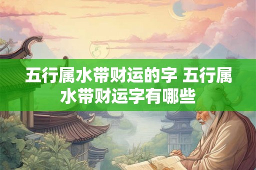 五行属水带财运的字 五行属水带财运字有哪些 五行属水带财运的字 五行属水带财运字有哪些