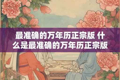 最准确的万年历正宗版 什么是最准确的万年历正宗版