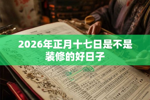 2026年正月十七日是不是装修的好日子