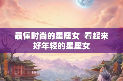 最懂时尚的星座女  看起来好年轻的星座女