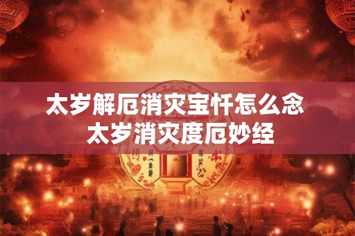 太岁解厄消灾宝忏怎么念  太岁消灾度厄妙经