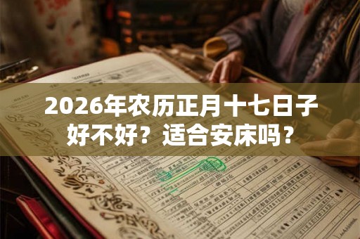 2026年农历正月十七日子好不好？适合安床吗？