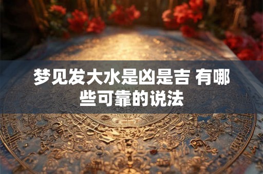 梦见发大水是凶是吉 有哪些可靠的说法