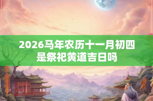 2026马年农历十一月初四是祭祀黄道吉日吗 2026马年农历十一月初四是祭祀黄道吉日吗