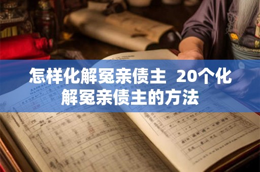怎样化解冤亲债主  20个化解冤亲债主的方法