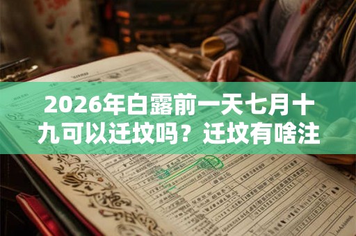 2026年白露前一天七月十九可以迁坟吗？迁坟有啥注意事项？