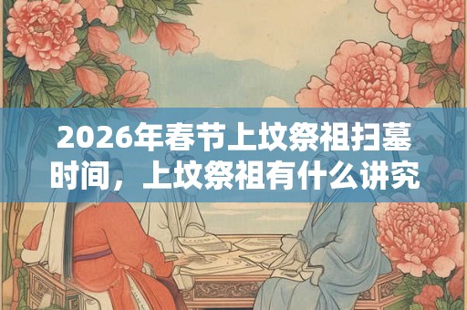2026年春节上坟祭祖扫墓时间，上坟祭祖有什么讲究？