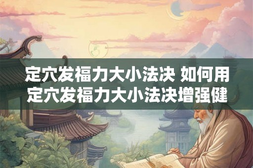 定穴发福力大小法决 如何用定穴发福力大小法决增强健康
