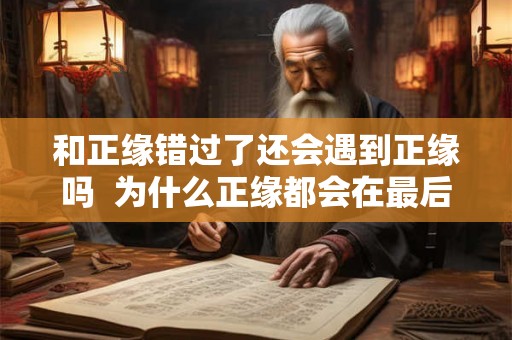 和正缘错过了还会遇到正缘吗  为什么正缘都会在最后出现