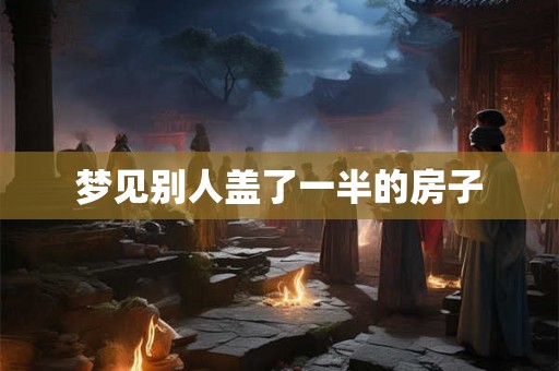 梦见别人盖了一半的房子