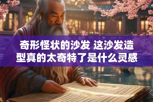 奇形怪状的沙发 这沙发造型真的太奇特了是什么灵感设计出来的