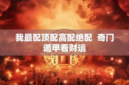 我最配顶配高配绝配  奇门遁甲看财运