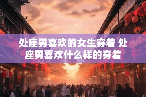 处座男喜欢的女生穿着 处座男喜欢什么样的穿着