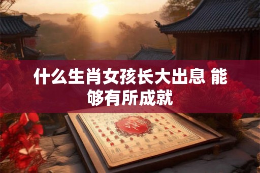 什么生肖女孩长大出息 能够有所成就
