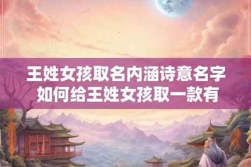 王姓女孩取名内涵诗意名字 如何给王姓女孩取一款有诗意的名字