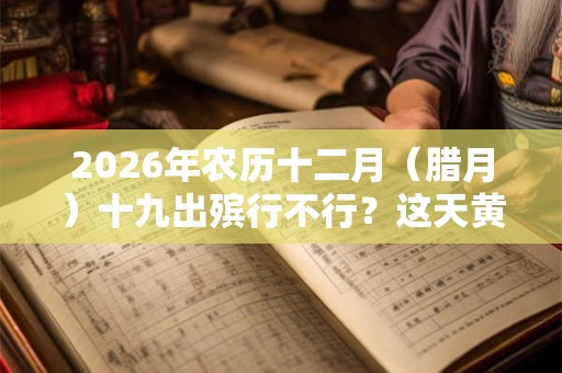 2026年农历十二月（腊月）十九出殡行不行？这天黄历宜忌如何？
