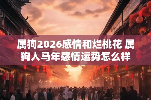 属狗2026感情和烂桃花 属狗人马年感情运势怎么样