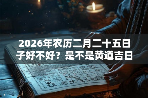 2026年农历二月二十五日子好不好？是不是黄道吉日？