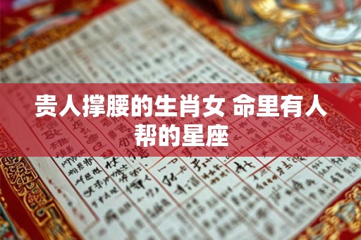 贵人撑腰的生肖女 命里有人帮的星座