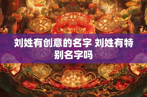 刘姓有创意的名字 刘姓有特别名字吗 刘姓有创意的名字 刘姓有特别名字吗