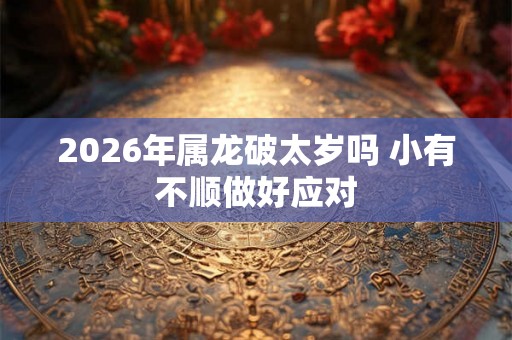 2026年属龙破太岁吗 小有不顺做好应对 2026年属龙破太岁吗 小有不顺做好应对