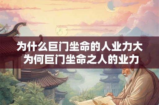 为什么巨门坐命的人业力大 为何巨门坐命之人的业力如此强大
