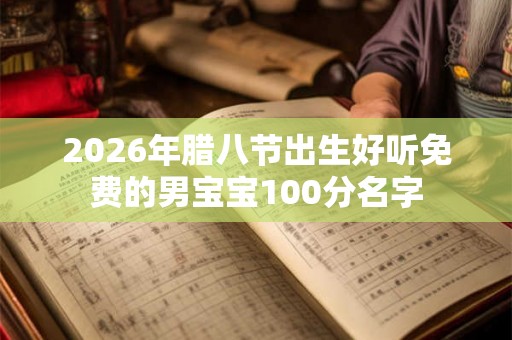2026年腊八节出生好听免费的男宝宝100分名字